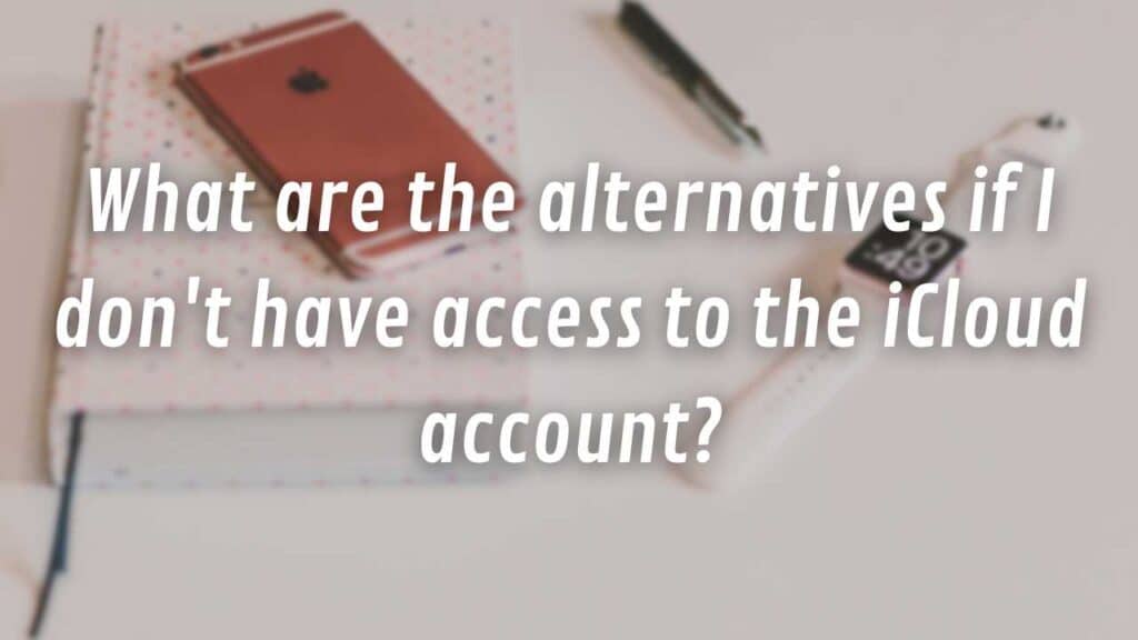 What are the alternatives if I don't have access to the iCloud account?
