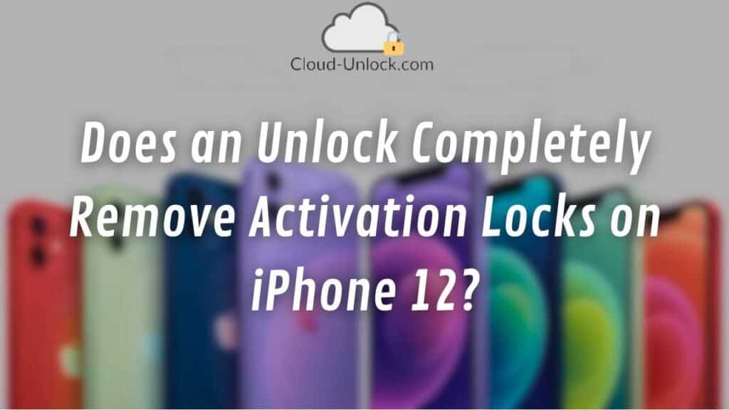 Does an Unlock Completely Remove Activation Locks on iPhone 12?