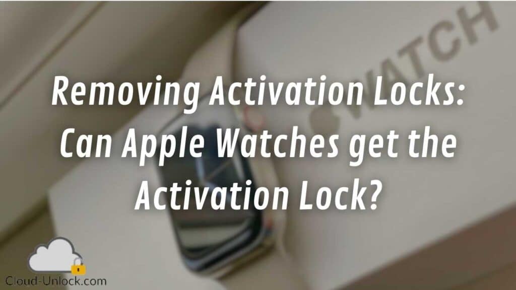 Removing Activation Locks: Can Apple Watches get the Activation Lock?